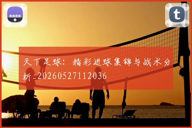 天下足球：精彩进球集锦与战术分析_20260527112036