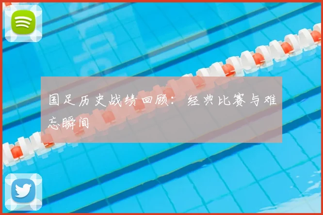 国足历史战绩回顾：经典比赛与难忘瞬间