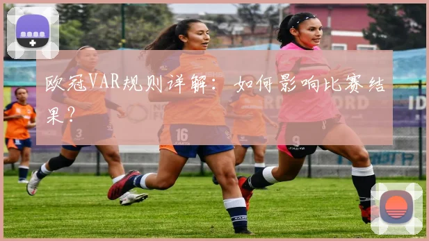 欧冠VAR规则详解：如何影响比赛结果？