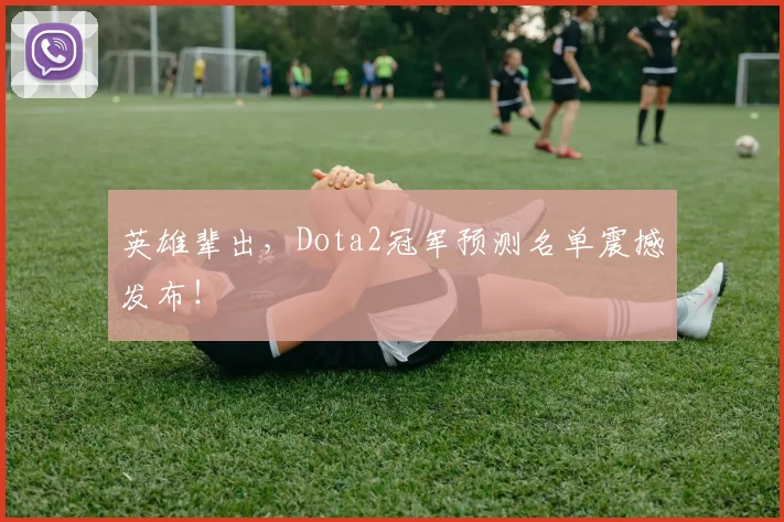 英雄辈出，Dota2冠军预测名单震撼发布！