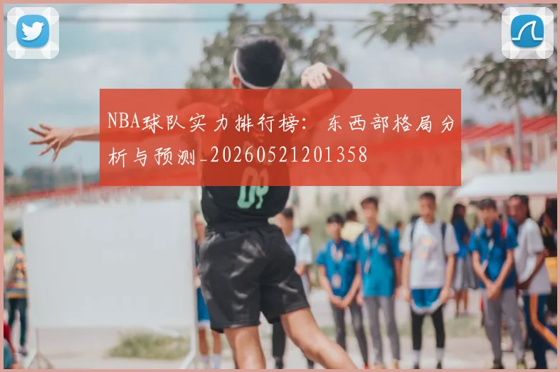 NBA球队实力排行榜：东西部格局分析与预测_20260521201358