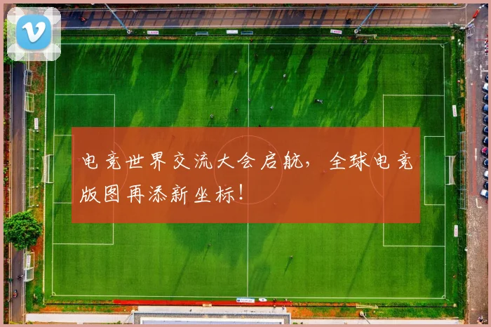 电竞世界交流大会启航，全球电竞版图再添新坐标！