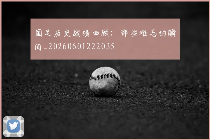 国足历史战绩回顾：那些难忘的瞬间_20260601222035