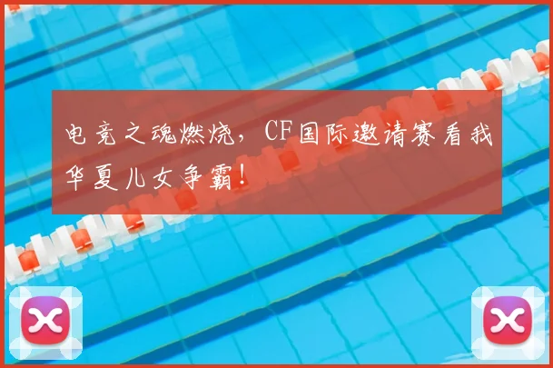 电竞之魂燃烧，CF国际邀请赛看我华夏儿女争霸！