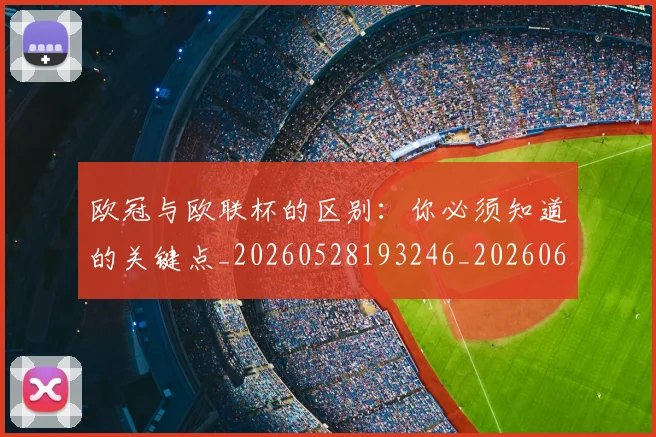 欧冠与欧联杯的区别：你必须知道的关键点_20260528193246_20260609224043