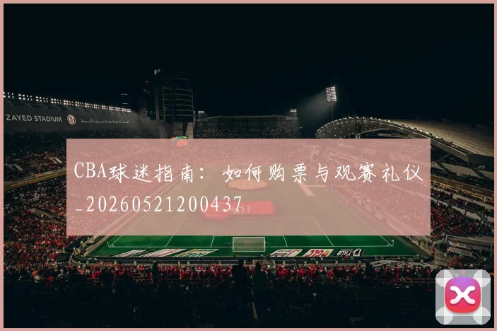 CBA球迷指南:如何购票与观赛礼仪_20260521200437