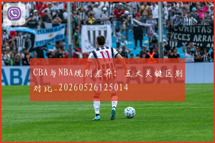 CBA与NBA规则差异：五大关键区别对比_20260526125014