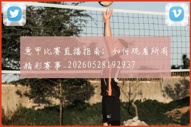 意甲比赛直播指南：如何观看所有精彩赛事_20260528192937