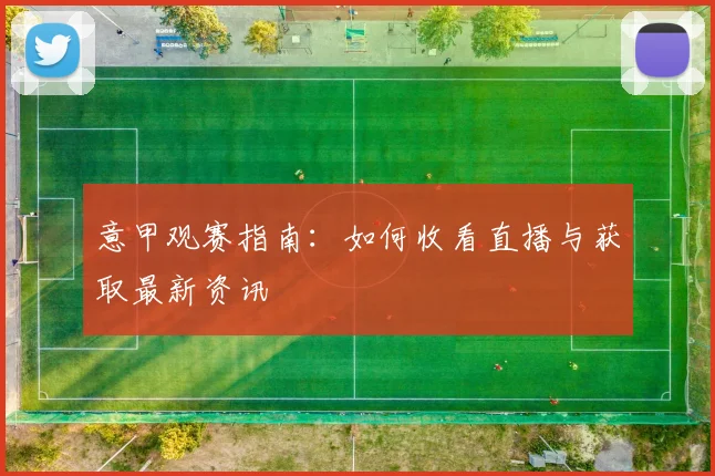 意甲观赛指南：如何收看直播与获取最新资讯