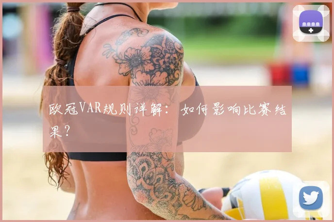 欧冠VAR规则详解：如何影响比赛结果？