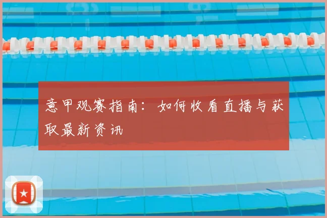 意甲观赛指南：如何收看直播与获取最新资讯