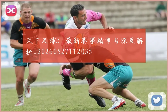 天下足球：最新赛事精华与深度解析_20260527112035