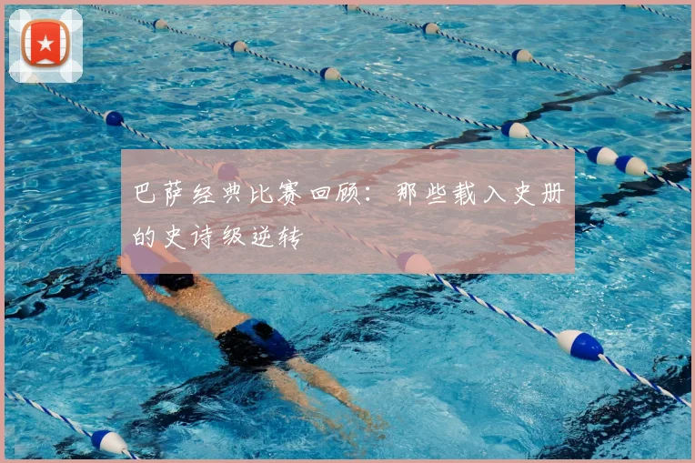 巴萨经典比赛回顾：那些载入史册的史诗级逆转