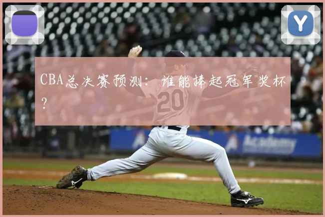 CBA总决赛预测:谁能捧起冠军奖杯?