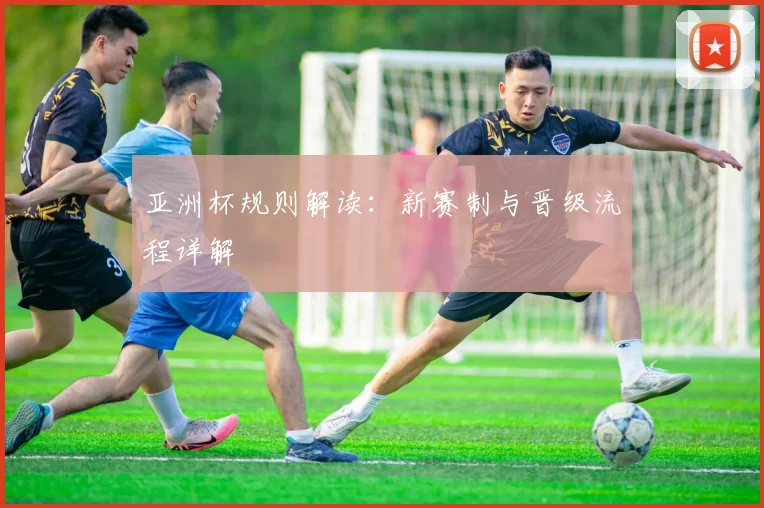 亚洲杯规则解读：新赛制与晋级流程详解