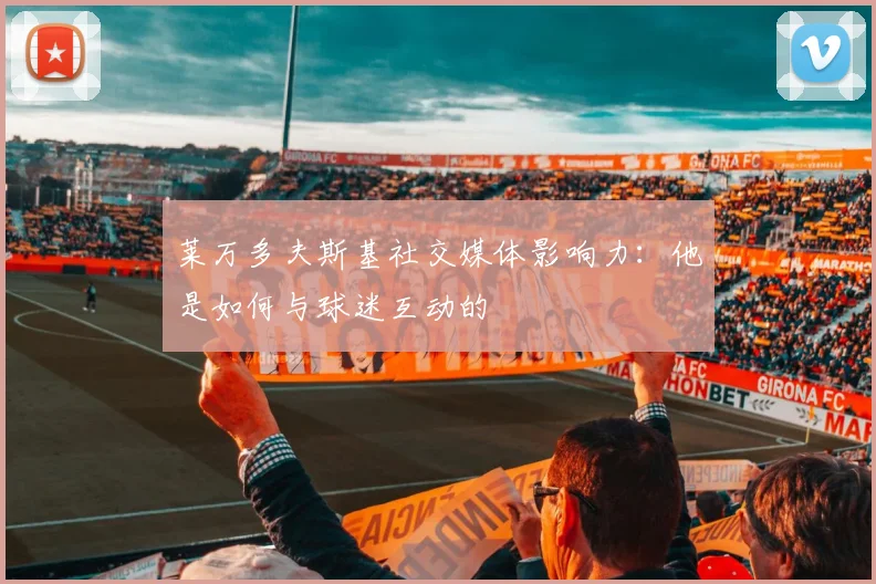 莱万多夫斯基社交媒体影响力:他是如何与球迷互动的