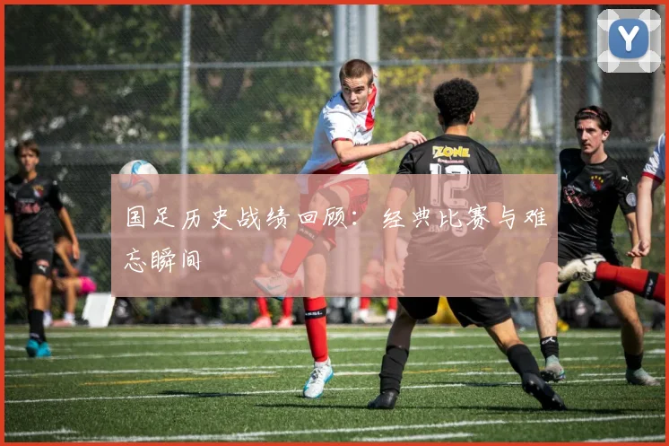 国足历史战绩回顾：经典比赛与难忘瞬间