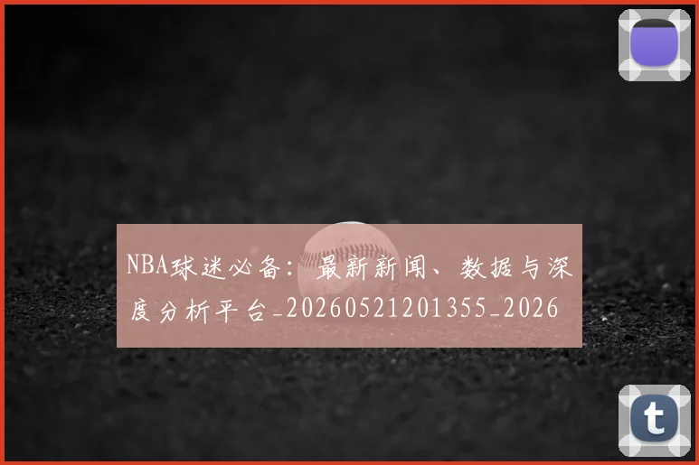 NBA球迷必备：最新新闻、数据与深度分析平台_20260521201355_20260607160216